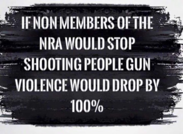 if non members of the nra would stop shooting people gun violence would drop by 100%