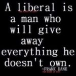 a liberal is a man who will give away everything he doesn't own